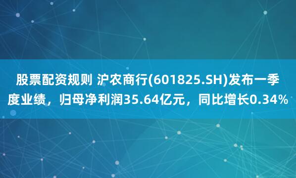 股票配资规则 沪农商行(601825.SH)发布一季度业绩，归母净利润35.64亿元，同比增长0.34%