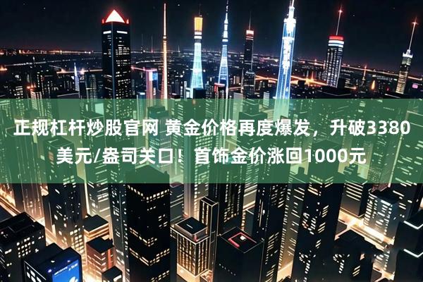 正规杠杆炒股官网 黄金价格再度爆发，升破3380美元/盎司关口！首饰金价涨回1000元