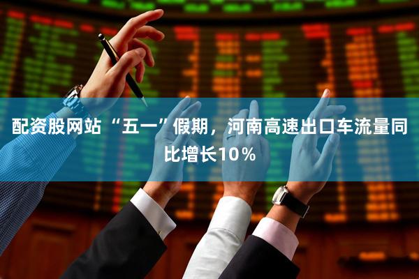 配资股网站 “五一”假期，河南高速出口车流量同比增长10％